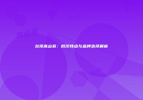 台湾高山茶：档次特点与品牌选择解析