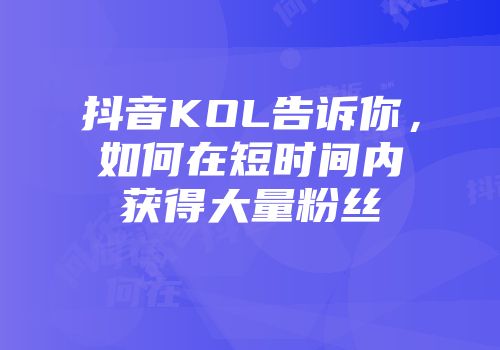 抖音KOL告诉你，如何在短时间内获得大量粉丝