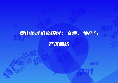 贡山茶叶价格探讨：交通、特产与产区解析