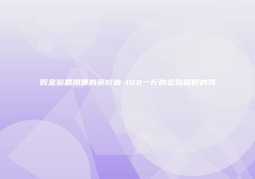 假金骏眉用哪的茶叶做-100一斤的金骏眉假的吗