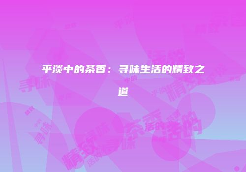 平淡中的茶香：寻味生活的精致之道