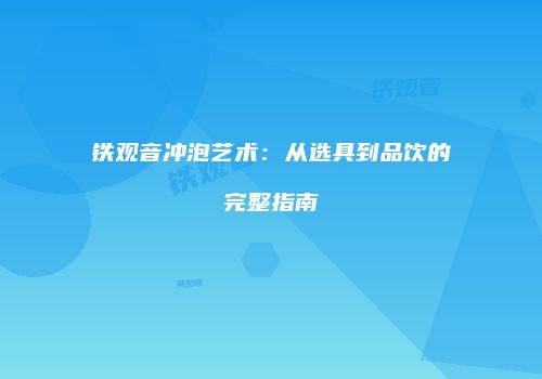 铁观音冲泡艺术：从选具到品饮的完整指南