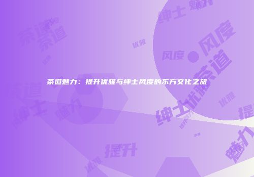 茶道魅力：提升优雅与绅士风度的东方文化之旅