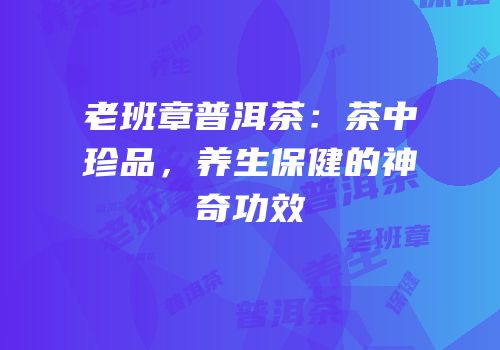 老班章普洱茶：茶中珍品，养生保健的神奇功效