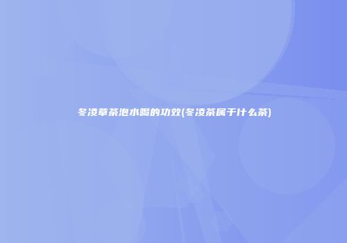 冬凌草茶泡水喝的功效(冬凌茶属于什么茶)