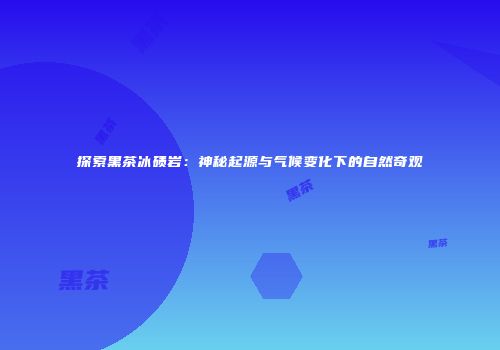 探索黑茶冰碛岩：神秘起源与气候变化下的自然奇观