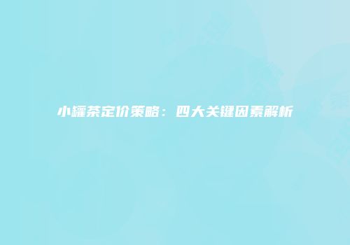 小罐茶定价策略：四大关键因素解析