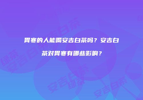 胃寒的人能喝安吉白茶吗？安吉白茶对胃寒有哪些影响？