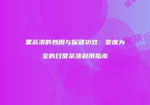 黑茶渣的妙用与保健功效：变废为宝的日常茶渣利用指南