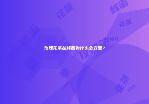 玫瑰花茶加蜂蜜为什么会变黑？