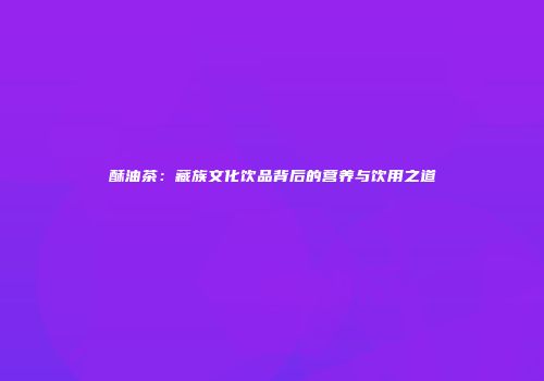 酥油茶：藏族文化饮品背后的营养与饮用之道