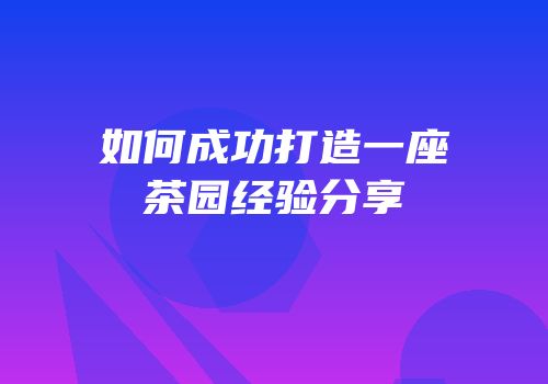 如何成功打造一座茶园经验分享