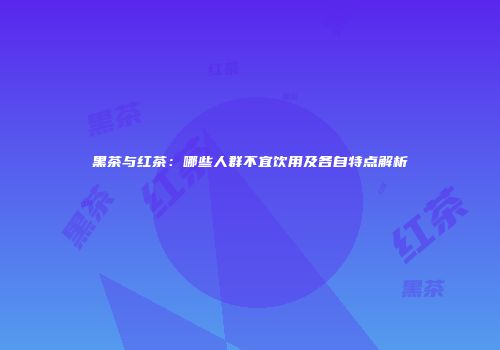 黑茶与红茶：哪些人群不宜饮用及各自特点解析