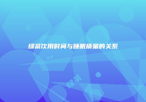 绿茶饮用时间与睡眠质量的关系