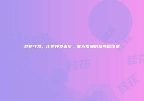 桂花红茶，让你焕发美丽，成为婚姻市场的香饽饽
