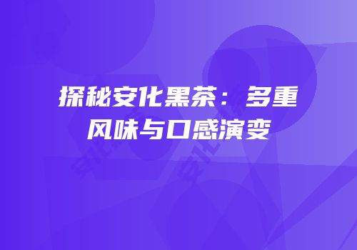 探秘安化黑茶：多重风味与口感演变