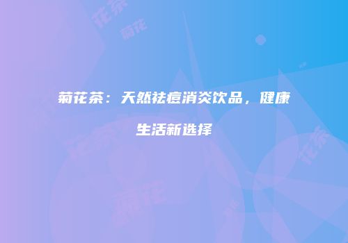 菊花茶：天然祛痘消炎饮品，健康生活新选择