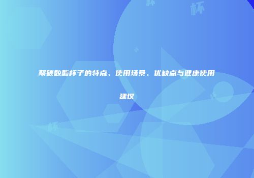聚碳酸酯杯子的特点、使用场景、优缺点与健康使用建议