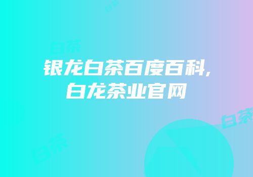 银龙白茶百度百科,白龙茶业官网