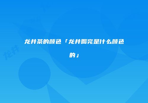 龙井茶的颜色「龙井喝完是什么颜色的」