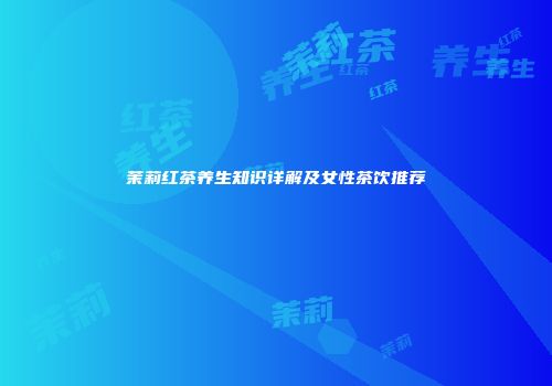 茉莉红茶养生知识详解及女性茶饮推荐