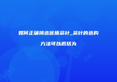 如何正确挑选优质茶叶_茶叶的选购方法可以概括为