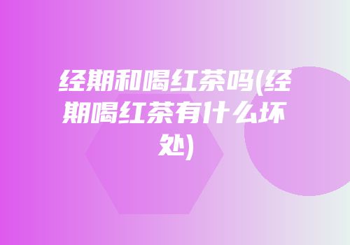 经期和喝红茶吗(经期喝红茶有什么坏处)