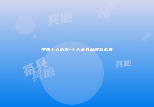 中国十大茶具-十大茶具品牌怎么选