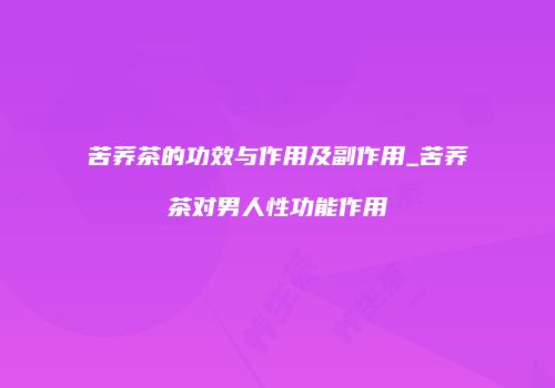 苦荞茶的功效与作用及副作用_苦荞茶对男人性功能作用