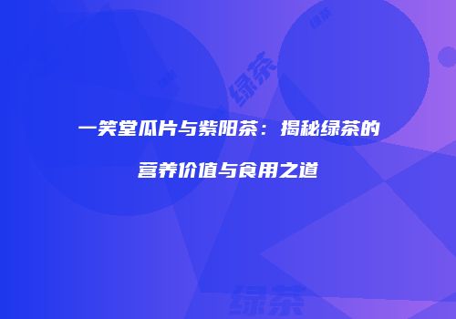 一笑堂瓜片与紫阳茶：揭秘绿茶的营养价值与食用之道