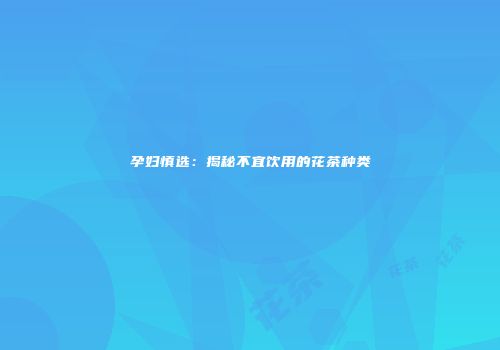 孕妇慎选：揭秘不宜饮用的花茶种类