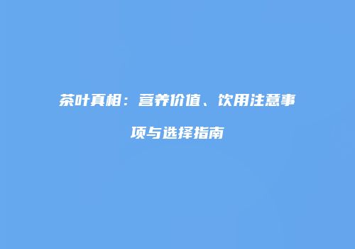 茶叶真相：营养价值、饮用注意事项与选择指南