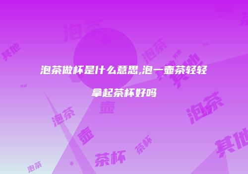 泡茶做杯是什么意思,泡一壶茶轻轻拿起茶杯好吗