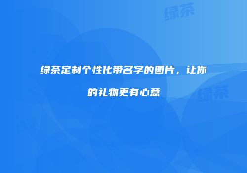 绿茶定制个性化带名字的图片，让你的礼物更有心意