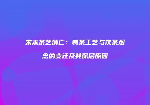 宋末茶艺消亡：制茶工艺与饮茶观念的变迁及其深层原因