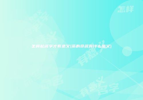 怎样起名字才有意义(茶的命名有什么意义)