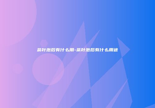 茶叶泡后有什么用-茶叶泡后有什么用途