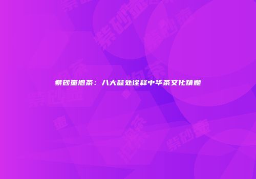 紫砂壶泡茶：八大益处诠释中华茶文化精髓
