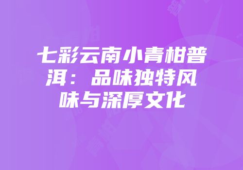 七彩云南小青柑普洱：品味独特风味与深厚文化