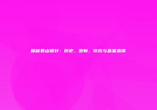 探秘君山银针：历史、泡制、功效与品鉴指南