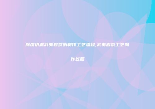 深度讲解武夷岩茶的制作工艺流程,武夷岩茶工艺制作过程