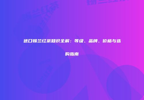 进口锡兰红茶知识全解：等级、品牌、价格与选购指南