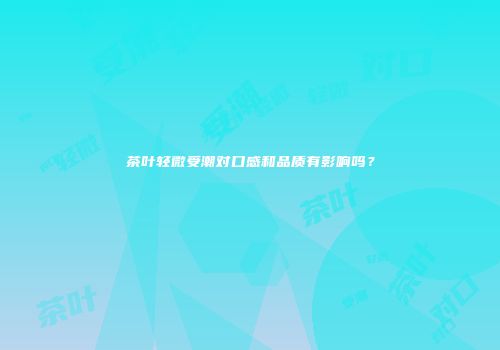 茶叶轻微受潮对口感和品质有影响吗？