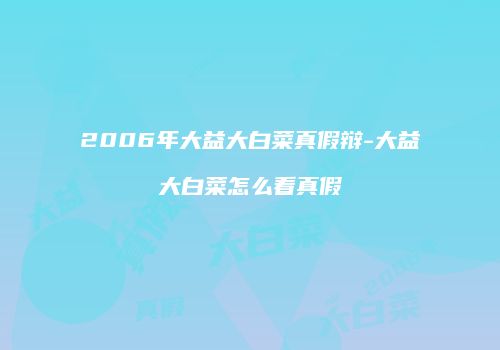 2006年大益大白菜真假辩-大益大白菜怎么看真假