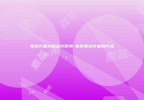 煮茶叶蛋大概多长时间-家常煮茶叶蛋的方法