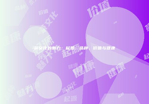 茶文化的魅力：起源、品种、价值与健康
