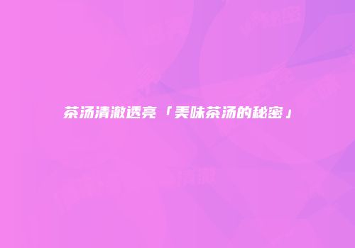 茶汤清澈透亮「美味茶汤的秘密」