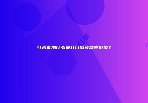 红茶能加什么提升口感及营养价值？