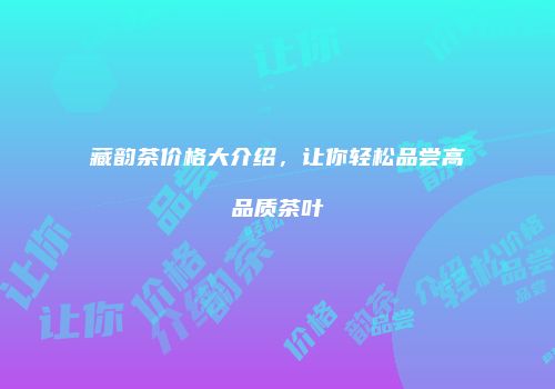 藏韵茶价格大介绍，让你轻松品尝高品质茶叶