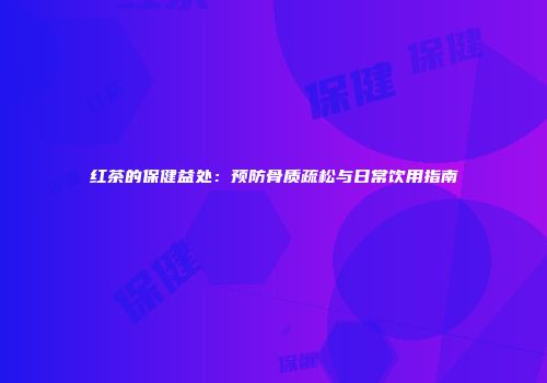 红茶的保健益处：预防骨质疏松与日常饮用指南